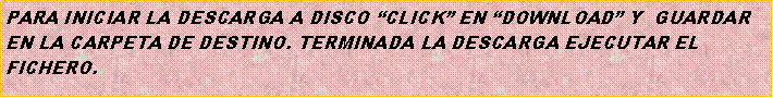 Cuadro de texto: PARA INICIAR LA DESCARGA A DISCO CLICK EN DOWNLOAD Y  GUARDAREN LA CARPETA DE DESTINO. TERMINADA LA DESCARGA EJECUTAR ELFICHERO..