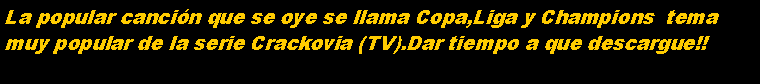 Cuadro de texto: La popular cancin que se oye se llama Copa,Liga y Champions  temamuy popular de la serie Crackovia (TV).Dar tiempo a que descargue!!