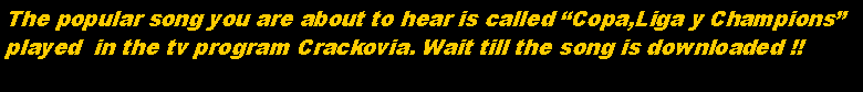 Cuadro de texto: The popular song you are about to hear is called Copa,Liga y Championsplayed  in the tv program Crackovia. Wait till the song is downloaded !!