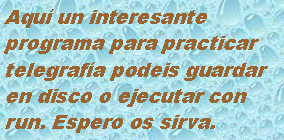 Cuadro de texto: Aqu un interesanteprograma para practicartelegrafa podeis guardaren disco o ejecutar conrun. Espero os sirva.